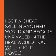 I Got a Cheat Skill in Another World and Became Unrivaled in the Real World, Too, Vol. 1 (light novel)