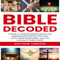 Bible Decoded: A Beginner's guide to understanding scripture's and applying god's word to Overcome Stress, Build Relationships and find purpose in today's life