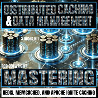 Distributed Caching & Data Management: Mastering Redis, Memcached, And Apache Ignite Caching