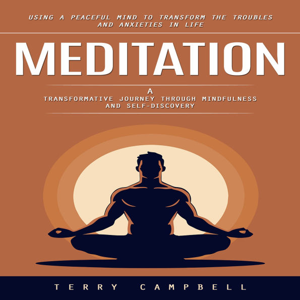Meditation: Using A Peaceful Mind to Transform the Troubles and Anxieties in Life (A Transformative Journey Through Mindfulness and Self-discovery)