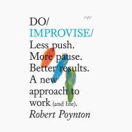 Do Improvise: Less push. More pause. Better results. A new approach to work (and life)