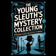 The Young Sleuth's Mystery Collection: Intriguing Stories and Puzzles to Unravel