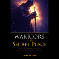 Warriors of the Secret Place: Conquering Darkness Through the Holy Spirit: The Power of Prayer, Anointing, and Divine Authority