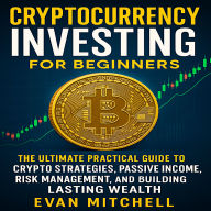 Cryptocurrency Investing for Beginners: The Ultimate Practical Guide to Crypto Strategies, Passive Income, Risk Management, and Building Lasting Wealth