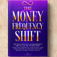 The Money Frequency Shift: The Psychology of Prosperity Meets Law of Attraction: A Practical Manifesting Guide to Heal Your Money Wounds, Clear Blocks, Shift Your Mindset & Attract Lasting Wealth