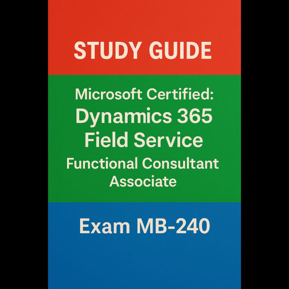 Microsoft Certified: Dynamics 365 Field Service Functional Consultant Associate (MB-240) - Study Guide