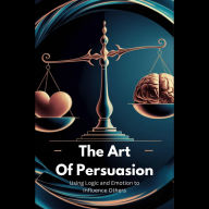 The Art of Persuasion: Using Logic and Emotion to Influence Others