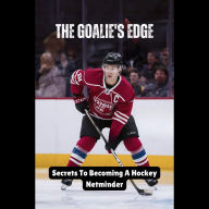 The Goalie's Edge: Secrets To Becoming A Hockey Netminder