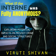 What If The Internet Was Fully Anonymous?: Exploring the Unknown Terrain: Impacts on Privacy, Crime, and Social Structures