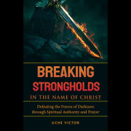 Breaking Strongholds in the Name of Christ: Defeating the Forces of Darkness through Spiritual Authority and Prayer