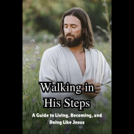 Walking in His Steps: A Guide to Living, Becoming, and Doing Like Jesus