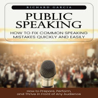 Public Speaking: How to Fix Common Speaking Mistakes Quickly and Easily (How to Prepare, Perform, and Thrive in Front of Any Audience)
