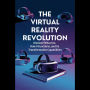 The Virtual Reality Revolution: Discover What It Is, How It Functions, and Its Transformative Capabilities