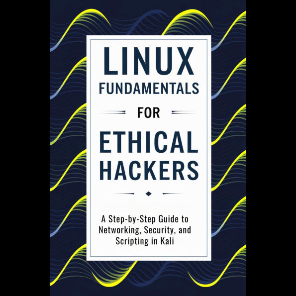 Linux Fundamentals for Ethical Hackers: A Step-by-Step Guide to Networking, Security, and Scripting in Kali