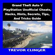 Grand Theft Auto V PlayStation Unofficial Cheats, Hacks, Hints, Secrets, Tips, And Tricks Guide