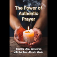 The Power of Authentic Prayer: Creating a True Connection with God Beyond Empty Words