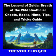 The Legend of Zelda: Breath of the Wild Unofficial Cheats, Hacks, Hints, Tips, and Tricks Guide