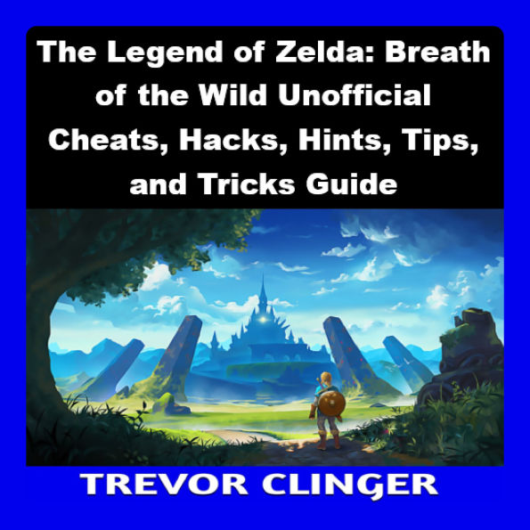 The Legend of Zelda: Breath of the Wild Unofficial Cheats, Hacks, Hints, Tips, and Tricks Guide