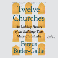 Twelve Churches: An Unlikely History of the Buildings That Made Christianity