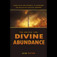 The Battle for Divine Abundance: Using Faith and Integrity to Overcome the Battles of Spiritual Warfare