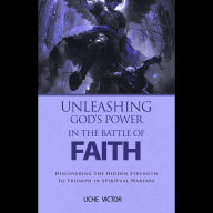 Unleashing God's Power in the Battle of Faith: Discovering the Hidden Strength to Triumph in Spiritual Warfare