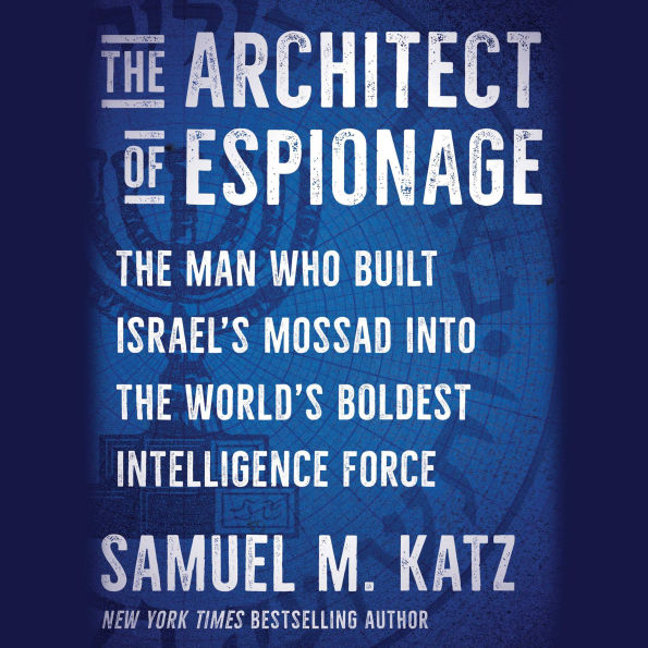 The Architect of Espionage: The Man Who Built Israel's Mossad into the World's Boldest Intelligence Force