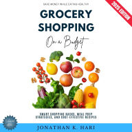 Grocery Shopping on a Budget:: Save Money While Eating Healthy (Smart Shopping Hacks, Meal Prep Strategies, and Cost-Effective Recipes)
