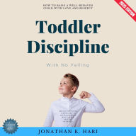 Toddler Discipline With No Yelling:: How to Raise a Well-Behaved Child with Love and Respect (Gentle Parenting Techniques to Set Boundaries and Foster Positive Behavior)