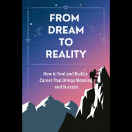 From Dream to Reality: How to Find and Build a Career That Brings Meaning and Success