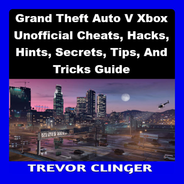 Grand Theft Auto V Xbox Unofficial Cheats, Hacks, Hints, Secrets, Tips, And Tricks Guide
