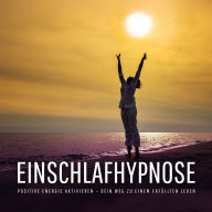 Einschlafhypnose - Negative Gedanken stoppen, positive Energie aktivieren - Dein Weg zu einem erfüllten Leben: Für ein Leben in Licht und Leichtigkeit
