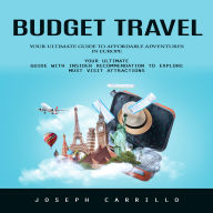Budget Travel: Your Ultimate Guide to Affordable Adventures in Europe (Your Ultimate Guide With Insider Recommendation to Explore Must Visit Attractions)