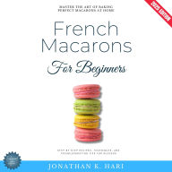 French Macarons for Beginners:: Master the Art of Baking Perfect Macarons at Home {Step-by-Step Recipes, Techniques, and Troubleshooting Tips for Success}