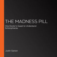 The Madness Pill: One Doctor's Quest to Understand Schizophrenia