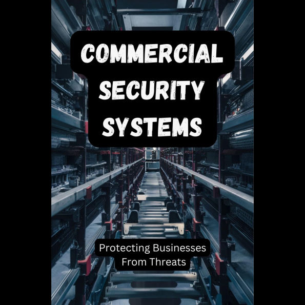 Commercial Security Systems: Protecting Businesses From Threats