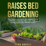 RAISED BED GARDENING FOR BEGINNERS: The Comprehensive Step-by-Step Beginner's Guide to Raised Bed Gardening. Discover the secrets of Building and Growing a Thriving Garden