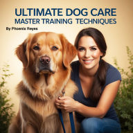 Ultimate Dog Care: Master Training Techniques