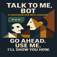 Talk to Me, Bot: A Conversation with ChatGPT GO AHEAD. USE ME. I'll Show You How.