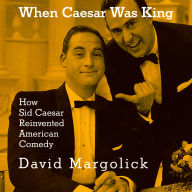 When Caesar Was King: How Sid Caesar Reinvented American Comedy