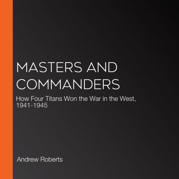 Masters and Commanders: How Four Titans Won the War in the West, 1941-1945