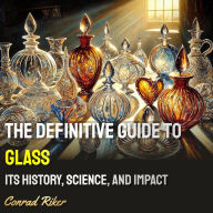 The Definitive Guide to Glass: Its History, Science, and Impact