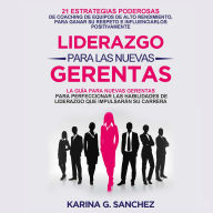 Liderazgo Para Las Nuevas Gerentas: 21 Estrategias Poderosas De Coaching De Equipos De Alto Rendimiento, Para Ganar Su Respeto E Influenciarlos Positivamente