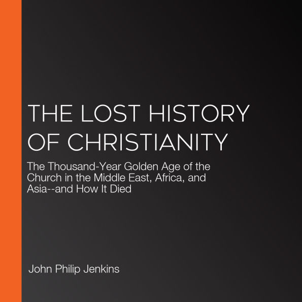 The Lost History of Christianity: The Thousand-Year Golden Age of the Church in the Middle East, Africa, and Asia--and How It Died