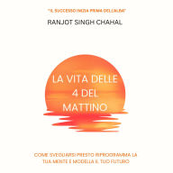 La Vita delle 4 del Mattino: Come Svegliarsi Presto Riprogramma la Tua Mente e Modella il Tuo Futuro