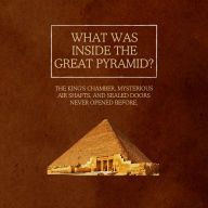 What Was Inside the Great Pyramid?: The King's Chamber, mysterious air shafts, and sealed doors never opened before