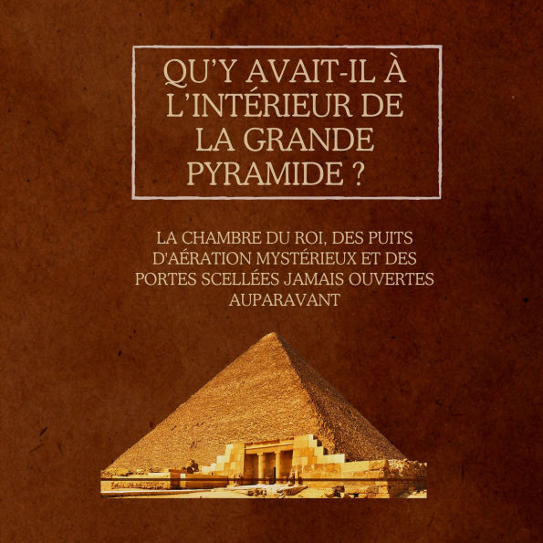 Qu'y avait-il à l'intérieur de la Grande Pyramide ?: La Chambre du Roi, des puits d'aération mystérieux et des portes scellées jamais ouvertes auparavant
