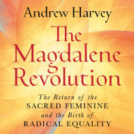 The Magdalene Revolution: The Return of the Sacred Feminine and the Birth of Radical Equality