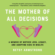 The Mother of All Decisions: A Memoir of Mother Loss, Legacy, and Adopting Kids in Midlife