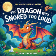 The Dragon Who Snored Too Loud: The Adventures of Dazzle: Learning to Snore Softly and Make Friends