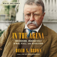 In the Arena: Theodore Roosevelt in War, Peace, and Revolution